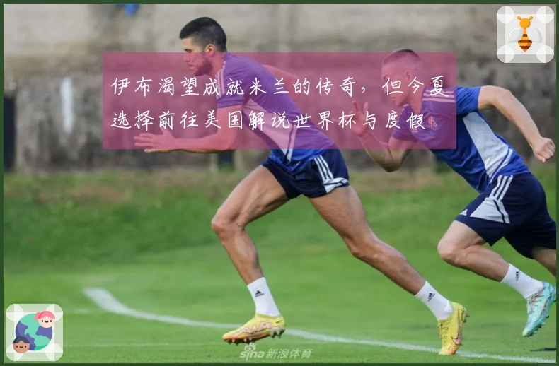 伊布渴望成就米兰的传奇，但今夏选择前往美国解说世界杯与度假