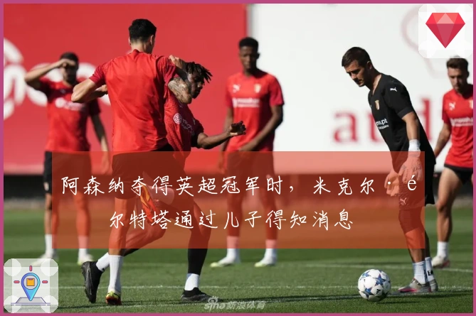 阿森纳夺得英超冠军时，米克尔·阿尔特塔通过儿子得知消息