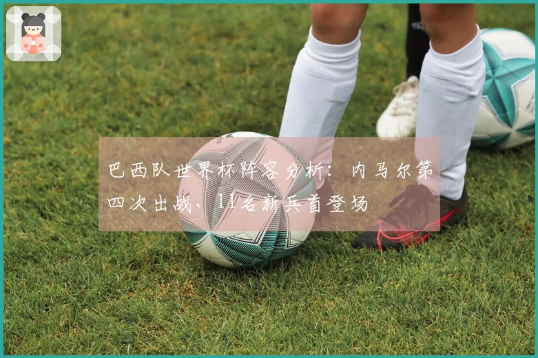 巴西队世界杯阵容分析：内马尔第四次出战，11名新兵首登场